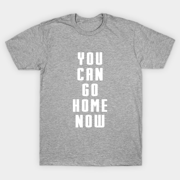 You Can Go Home Now - You Can Go Home Now - T-Shirt | TeePublic